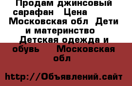 Продам джинсовый сарафан › Цена ­ 500 - Московская обл. Дети и материнство » Детская одежда и обувь   . Московская обл.